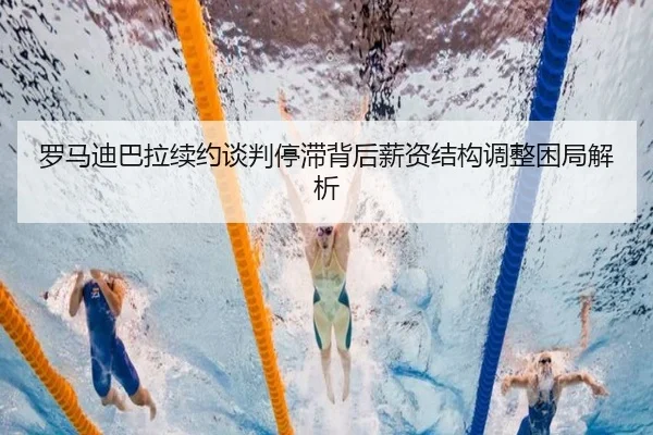 罗马迪巴拉续约谈判停滞背后薪资结构调整困局解析
